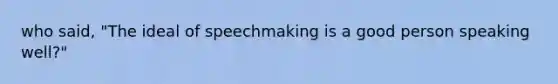 who said, "The ideal of speechmaking is a good person speaking well?"