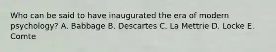 Who can be said to have inaugurated the era of modern psychology? A. Babbage B. Descartes C. La Mettrie D. Locke E. Comte