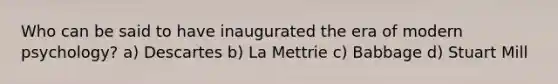 Who can be said to have inaugurated the era of modern psychology?​ a) Descartes b) La Mettrie c) Babbage d) Stuart Mill