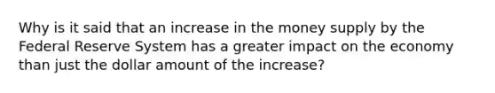 Why is it said that an increase in the money supply by the Federal Reserve System has a greater impact on the economy than just the dollar amount of the increase?