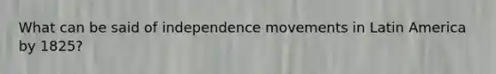 What can be said of independence movements in Latin America by 1825?