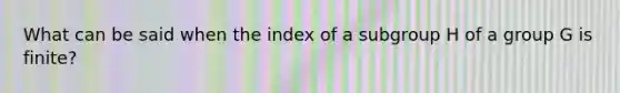 What can be said when the index of a subgroup H of a group G is finite?