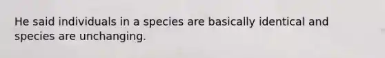 He said individuals in a species are basically identical and species are unchanging.