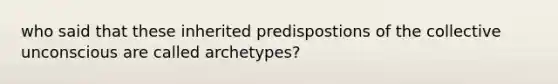 who said that these inherited predispostions of the collective unconscious are called archetypes?