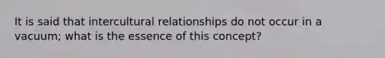 It is said that intercultural relationships do not occur in a vacuum; what is the essence of this concept?