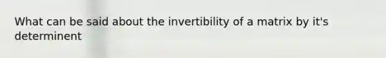 What can be said about the invertibility of a matrix by it's determinent