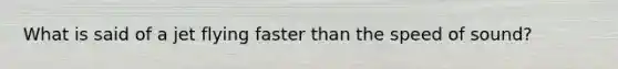 What is said of a jet flying faster than the speed of sound?