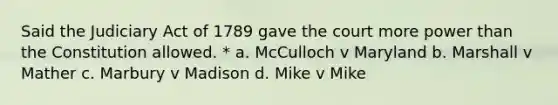 Said the Judiciary Act of 1789 gave the court more power than the Constitution allowed. * a. McCulloch v Maryland b. Marshall v Mather c. Marbury v Madison d. Mike v Mike