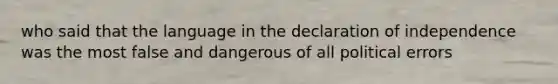 who said that the language in the declaration of independence was the most false and dangerous of all political errors