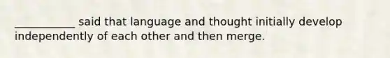 ___________ said that language and thought initially develop independently of each other and then merge.