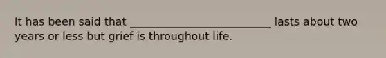 It has been said that __________________________ lasts about two years or less but grief is throughout life.