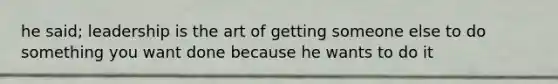 he said; leadership is the art of getting someone else to do something you want done because he wants to do it