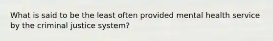 What is said to be the least often provided mental health service by the criminal justice system?