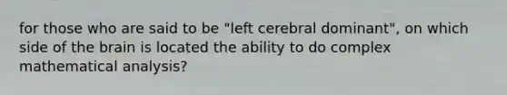 for those who are said to be "left cerebral dominant", on which side of the brain is located the ability to do complex mathematical analysis?