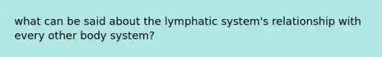 what can be said about the lymphatic system's relationship with every other body system?