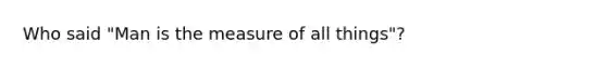 Who said "Man is the measure of all things"?