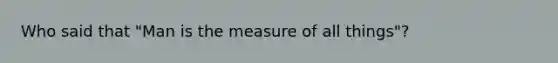 Who said that "Man is the measure of all things"?