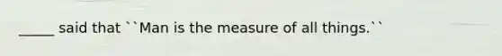 _____ said that ``Man is the measure of all things.``