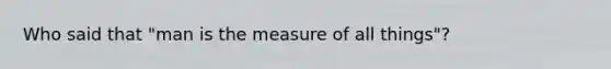 Who said that "man is the measure of all things"?