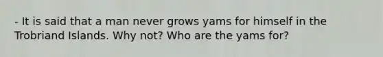 - It is said that a man never grows yams for himself in the Trobriand Islands. Why not? Who are the yams for?