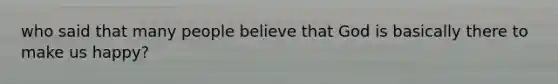 who said that many people believe that God is basically there to make us happy?