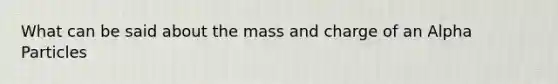 What can be said about the mass and charge of an Alpha Particles