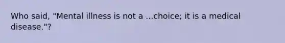 Who said, "Mental illness is not a ...choice; it is a medical disease."?