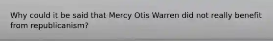 Why could it be said that Mercy Otis Warren did not really benefit from republicanism?