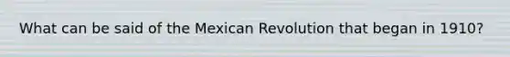 What can be said of the Mexican Revolution that began in 1910?