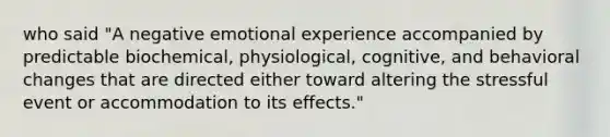 who said "A negative emotional experience accompanied by predictable biochemical, physiological, cognitive, and behavioral changes that are directed either toward altering the stressful event or accommodation to its effects."