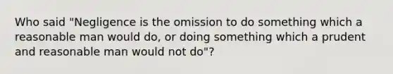 Who said "Negligence is the omission to do something which a reasonable man would do, or doing something which a prudent and reasonable man would not do"?