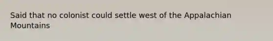 Said that no colonist could settle west of the Appalachian Mountains