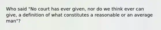 Who said "No court has ever given, nor do we think ever can give, a definition of what constitutes a reasonable or an average man"?