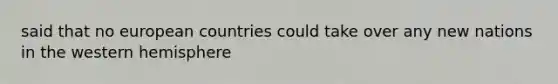 said that no european countries could take over any new nations in the western hemisphere