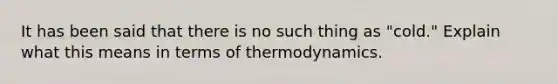 It has been said that there is no such thing as "cold." Explain what this means in terms of thermodynamics.