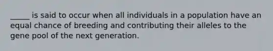 _____ is said to occur when all individuals in a population have an equal chance of breeding and contributing their alleles to the gene pool of the next generation.