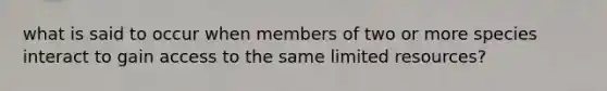 what is said to occur when members of two or more species interact to gain access to the same limited resources?