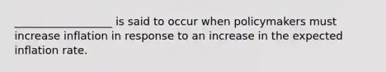 __________________ is said to occur when policymakers must increase inflation in response to an increase in the expected inflation rate.