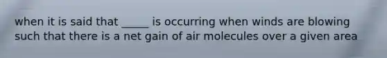 when it is said that _____ is occurring when winds are blowing such that there is a net gain of air molecules over a given area