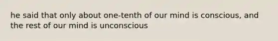 he said that only about one-tenth of our mind is conscious, and the rest of our mind is unconscious