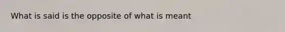 What is said is the opposite of what is meant