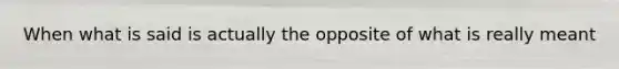 When what is said is actually the opposite of what is really meant