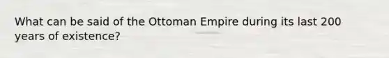 What can be said of the Ottoman Empire during its last 200 years of existence?