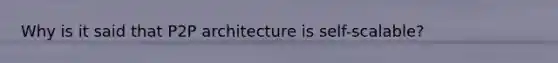 Why is it said that P2P architecture is self-scalable?