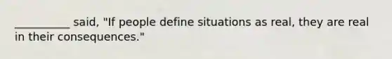 __________ said, "If people define situations as real, they are real in their consequences."