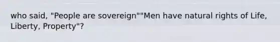 who said, "People are sovereign""Men have natural rights of Life, Liberty, Property"?