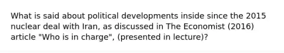 What is said about political developments inside since the 2015 nuclear deal with Iran, as discussed in The Economist (2016) article "Who is in charge", (presented in lecture)?