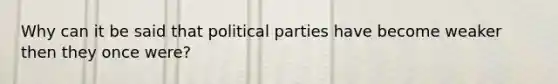 Why can it be said that political parties have become weaker then they once were?