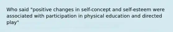 Who said "positive changes in self-concept and self-esteem were associated with participation in physical education and directed play"