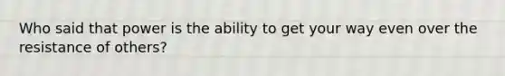 Who said that power is the ability to get your way even over the resistance of others?